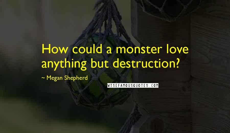 Megan Shepherd Quotes: How could a monster love anything but destruction?