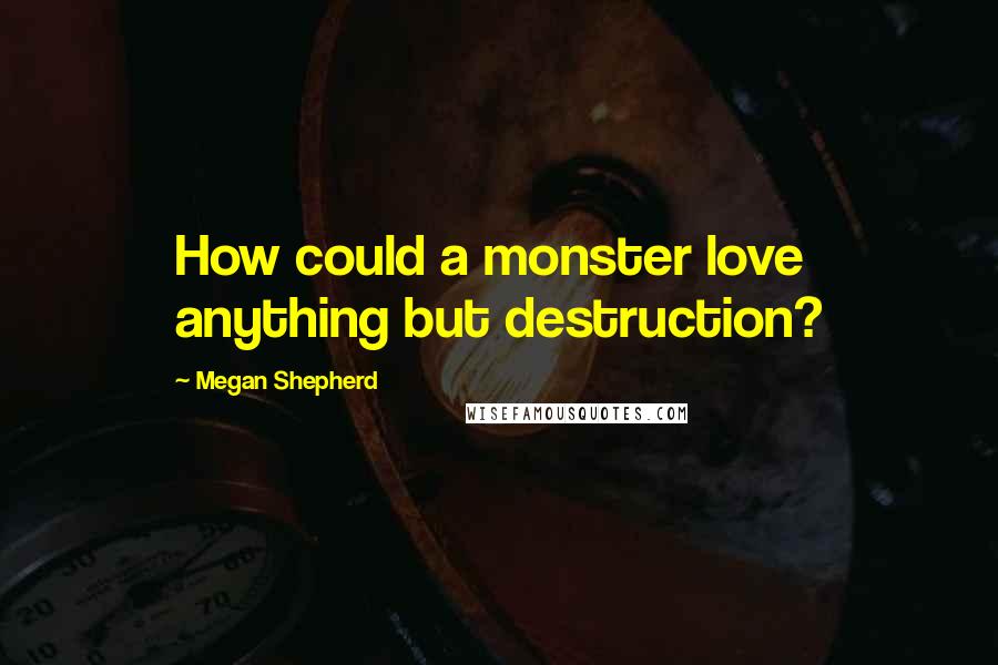 Megan Shepherd Quotes: How could a monster love anything but destruction?