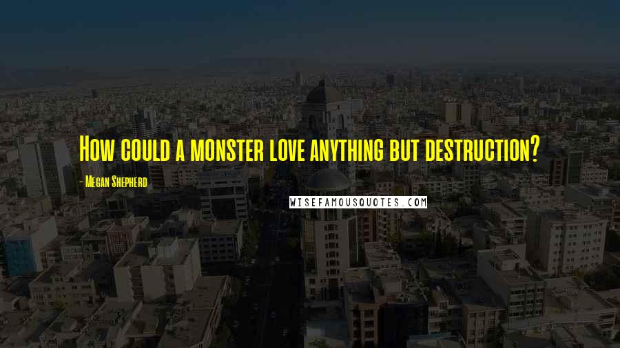 Megan Shepherd Quotes: How could a monster love anything but destruction?