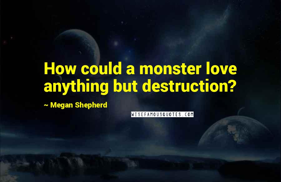 Megan Shepherd Quotes: How could a monster love anything but destruction?