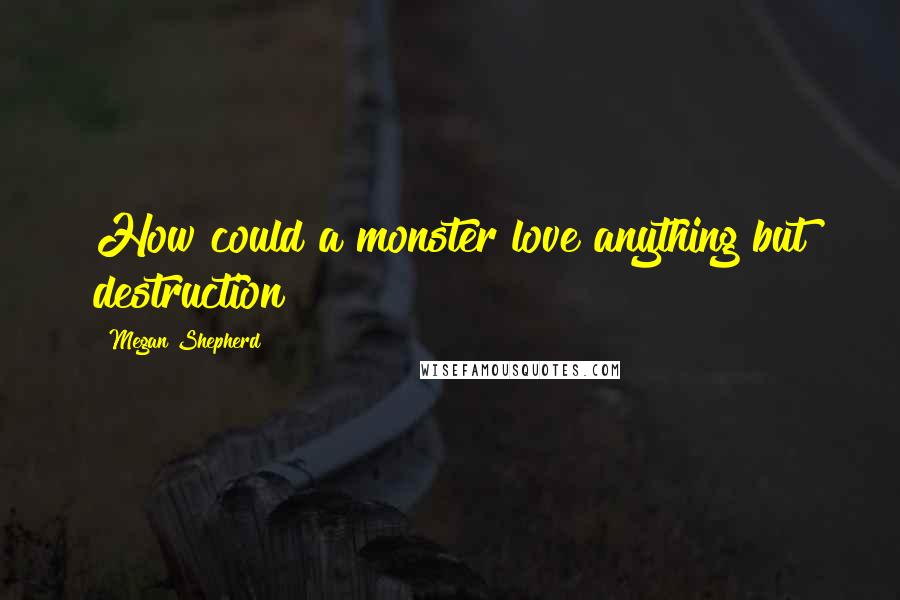 Megan Shepherd Quotes: How could a monster love anything but destruction?