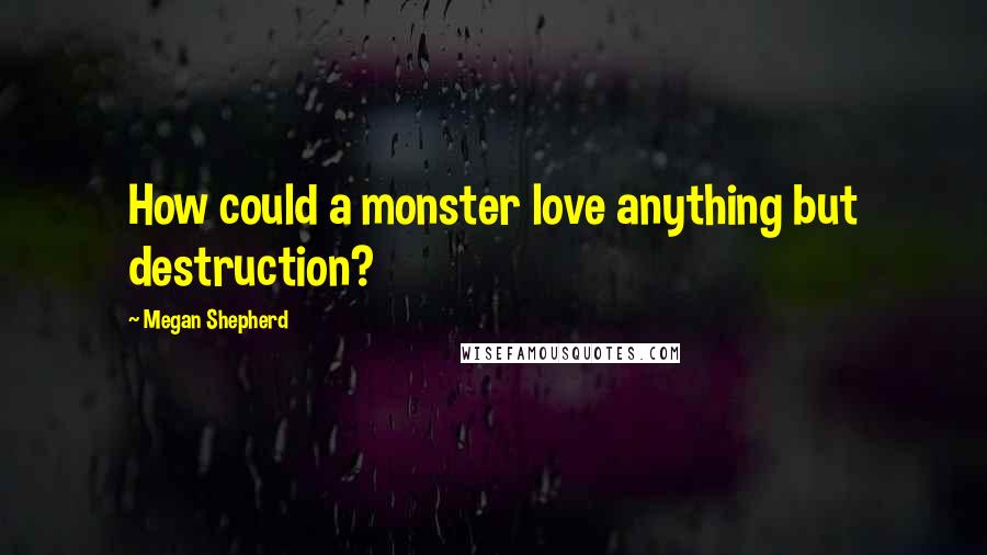 Megan Shepherd Quotes: How could a monster love anything but destruction?