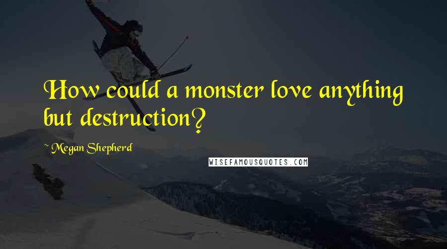 Megan Shepherd Quotes: How could a monster love anything but destruction?