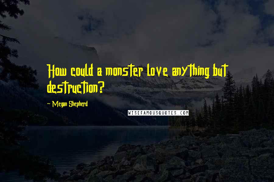 Megan Shepherd Quotes: How could a monster love anything but destruction?