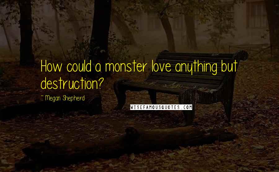 Megan Shepherd Quotes: How could a monster love anything but destruction?