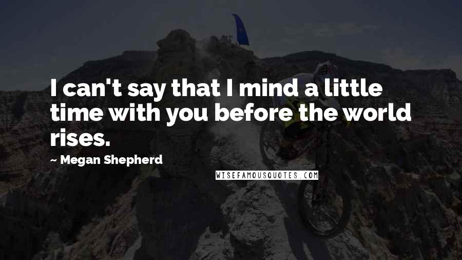 Megan Shepherd Quotes: I can't say that I mind a little time with you before the world rises.