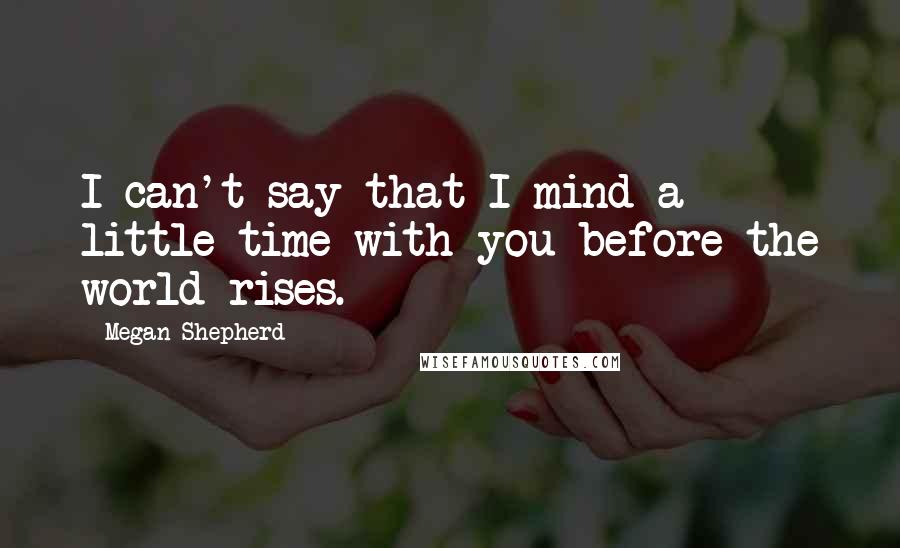 Megan Shepherd Quotes: I can't say that I mind a little time with you before the world rises.