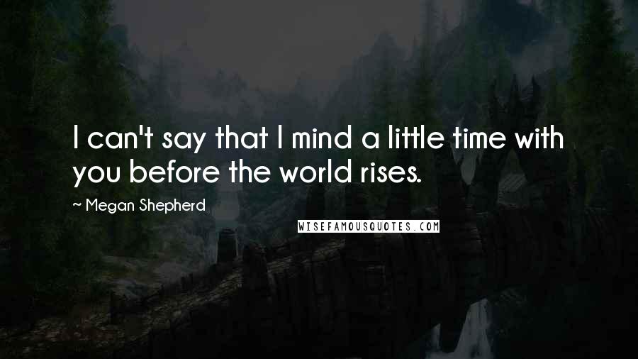 Megan Shepherd Quotes: I can't say that I mind a little time with you before the world rises.