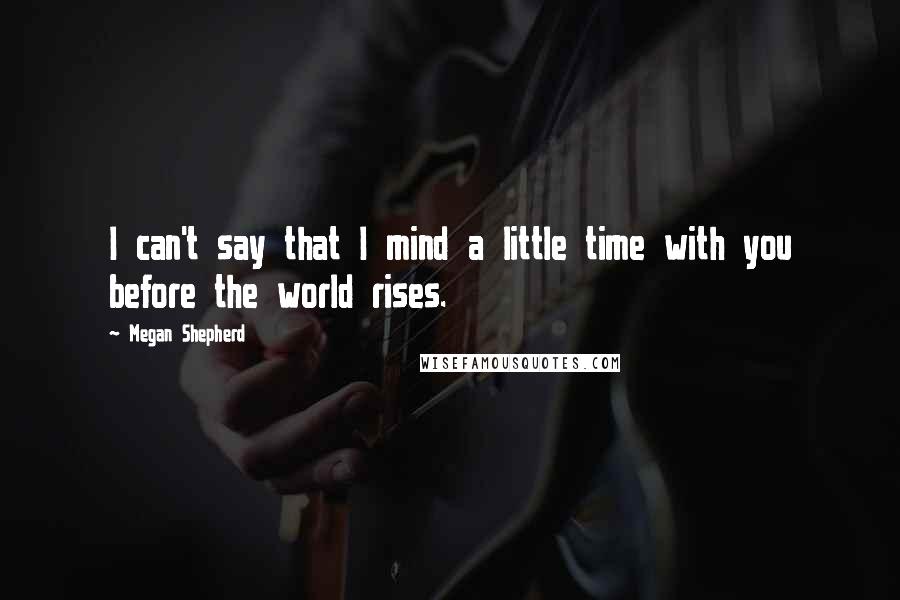 Megan Shepherd Quotes: I can't say that I mind a little time with you before the world rises.