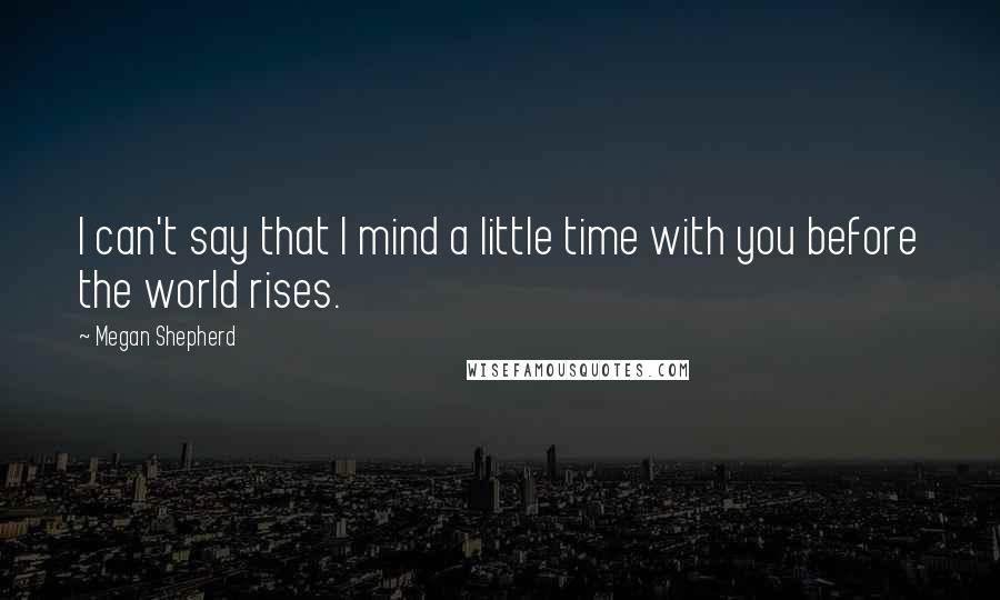 Megan Shepherd Quotes: I can't say that I mind a little time with you before the world rises.