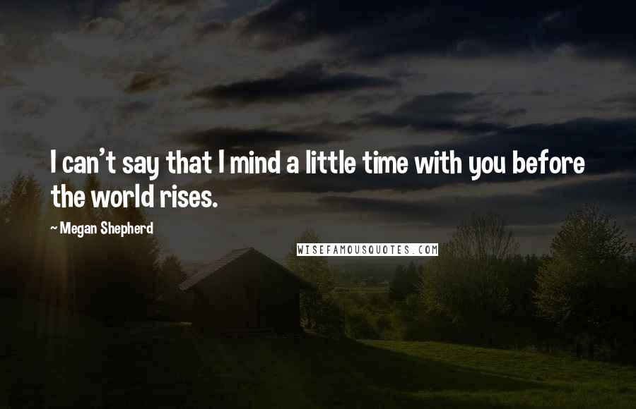 Megan Shepherd Quotes: I can't say that I mind a little time with you before the world rises.