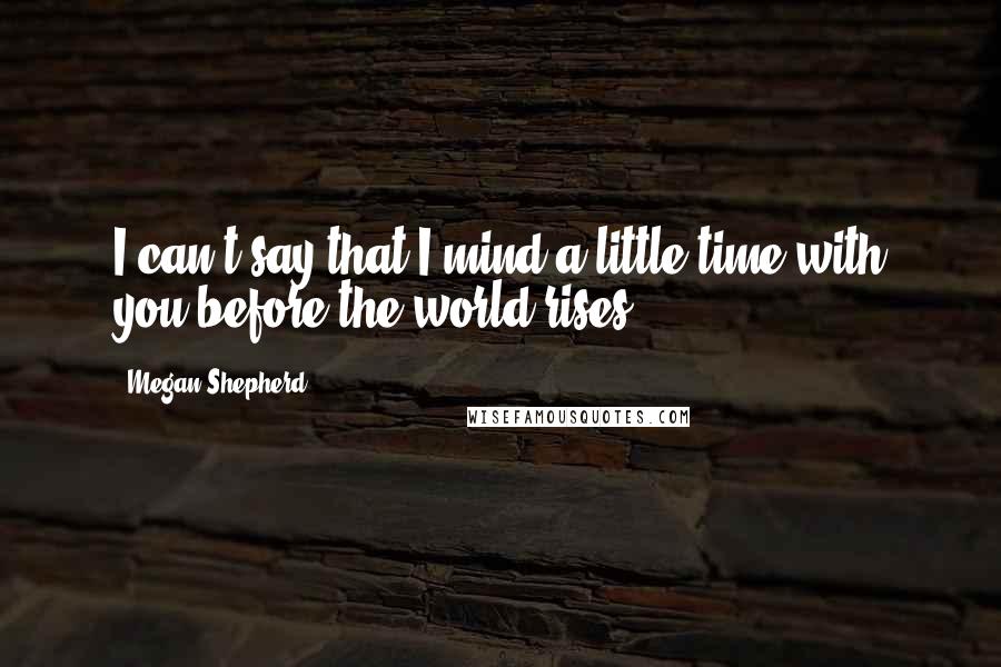 Megan Shepherd Quotes: I can't say that I mind a little time with you before the world rises.