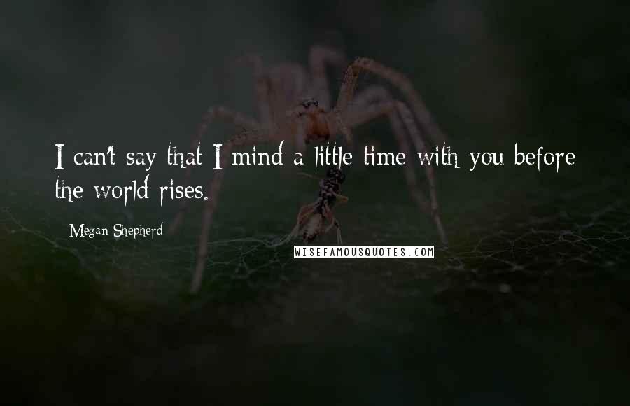 Megan Shepherd Quotes: I can't say that I mind a little time with you before the world rises.