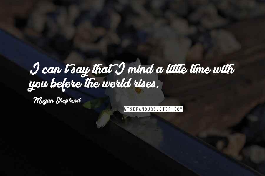 Megan Shepherd Quotes: I can't say that I mind a little time with you before the world rises.