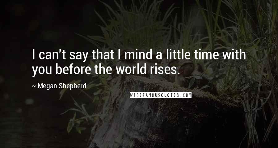 Megan Shepherd Quotes: I can't say that I mind a little time with you before the world rises.