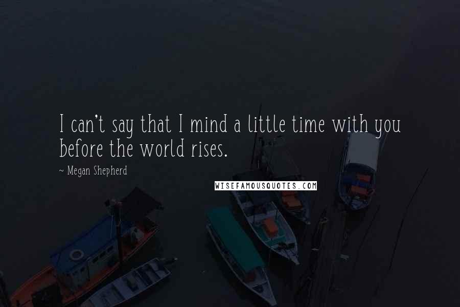 Megan Shepherd Quotes: I can't say that I mind a little time with you before the world rises.