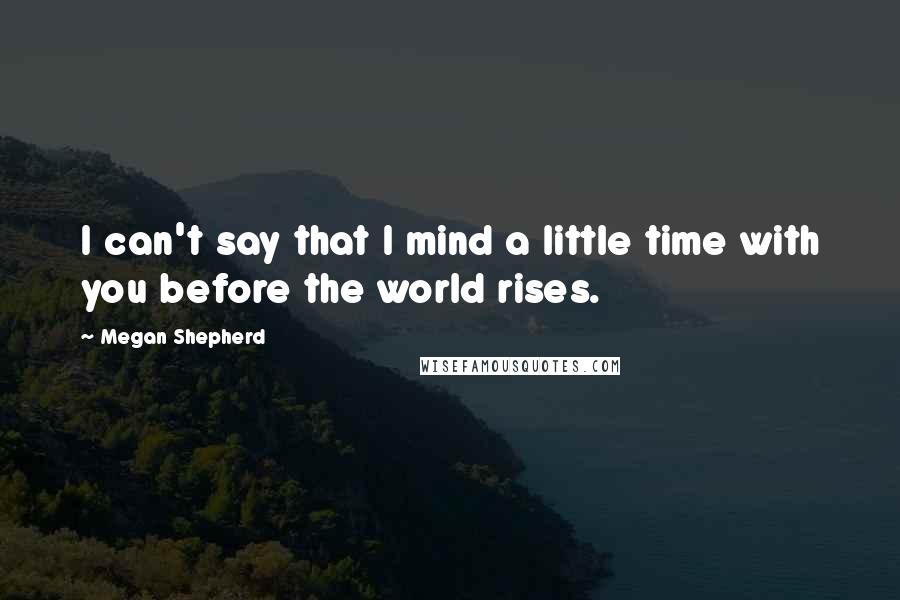 Megan Shepherd Quotes: I can't say that I mind a little time with you before the world rises.