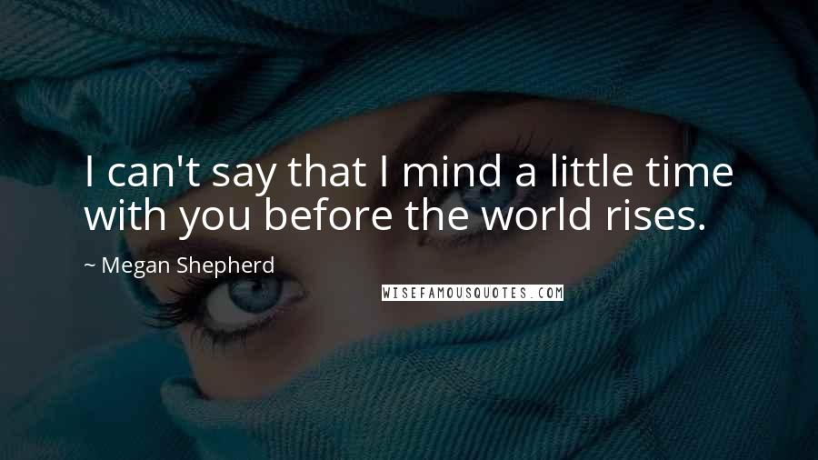 Megan Shepherd Quotes: I can't say that I mind a little time with you before the world rises.