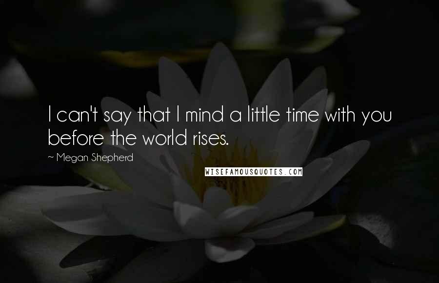 Megan Shepherd Quotes: I can't say that I mind a little time with you before the world rises.