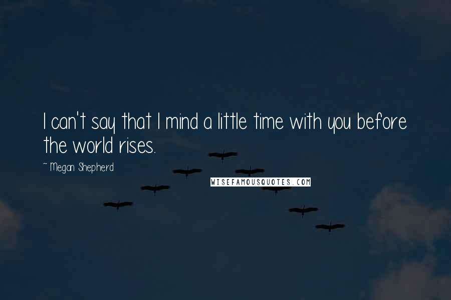 Megan Shepherd Quotes: I can't say that I mind a little time with you before the world rises.