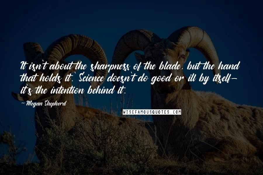Megan Shepherd Quotes: It isn't about the sharpness of the blade, but the hand that holds it.' Science doesn't do good or ill by itself- it's the intention behind it.
