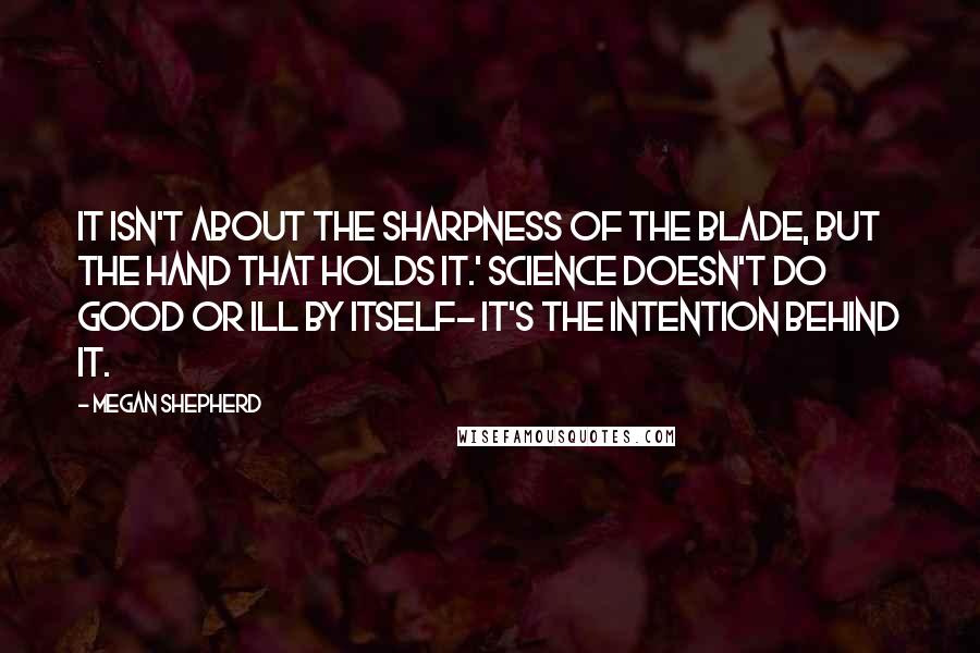 Megan Shepherd Quotes: It isn't about the sharpness of the blade, but the hand that holds it.' Science doesn't do good or ill by itself- it's the intention behind it.