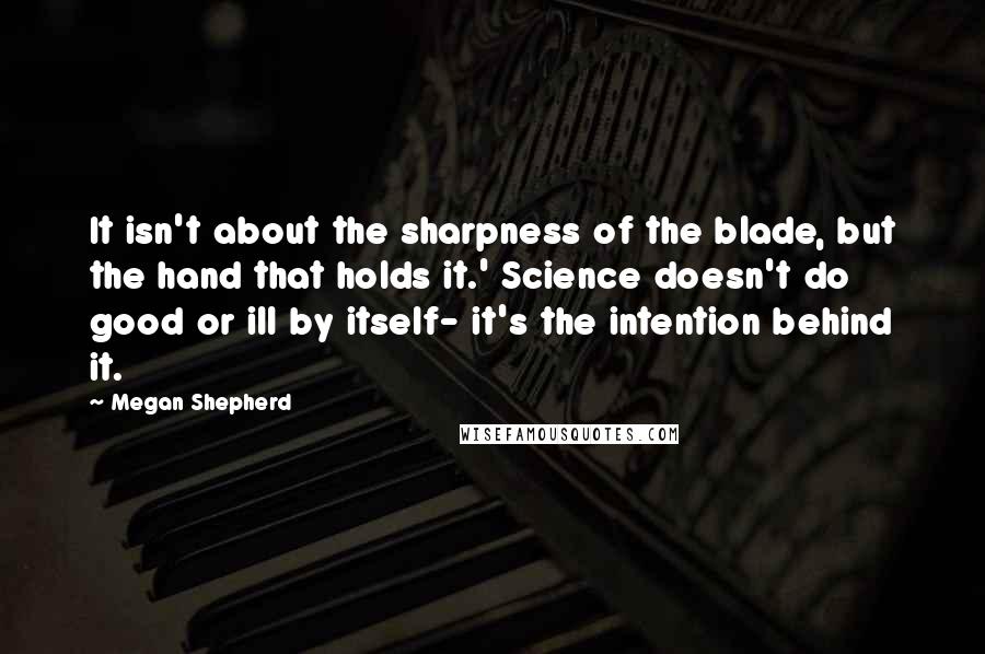 Megan Shepherd Quotes: It isn't about the sharpness of the blade, but the hand that holds it.' Science doesn't do good or ill by itself- it's the intention behind it.