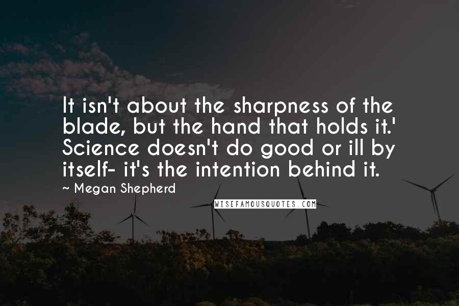 Megan Shepherd Quotes: It isn't about the sharpness of the blade, but the hand that holds it.' Science doesn't do good or ill by itself- it's the intention behind it.