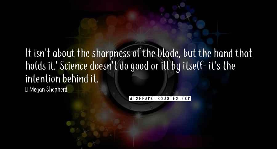 Megan Shepherd Quotes: It isn't about the sharpness of the blade, but the hand that holds it.' Science doesn't do good or ill by itself- it's the intention behind it.