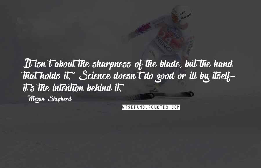 Megan Shepherd Quotes: It isn't about the sharpness of the blade, but the hand that holds it.' Science doesn't do good or ill by itself- it's the intention behind it.