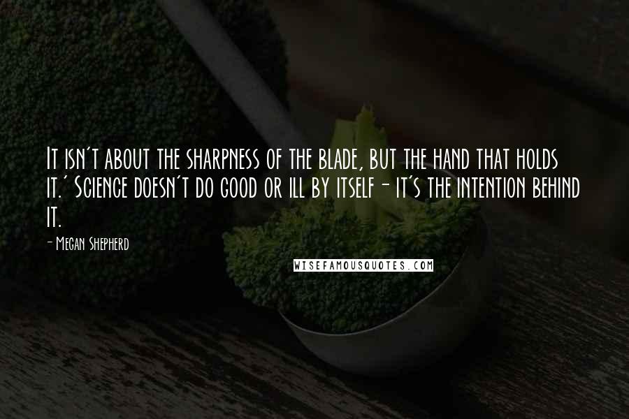 Megan Shepherd Quotes: It isn't about the sharpness of the blade, but the hand that holds it.' Science doesn't do good or ill by itself- it's the intention behind it.