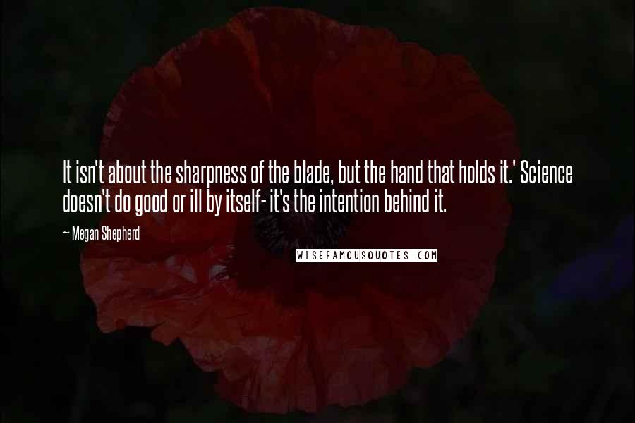 Megan Shepherd Quotes: It isn't about the sharpness of the blade, but the hand that holds it.' Science doesn't do good or ill by itself- it's the intention behind it.