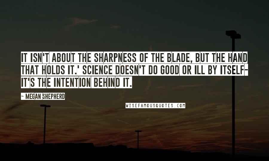 Megan Shepherd Quotes: It isn't about the sharpness of the blade, but the hand that holds it.' Science doesn't do good or ill by itself- it's the intention behind it.