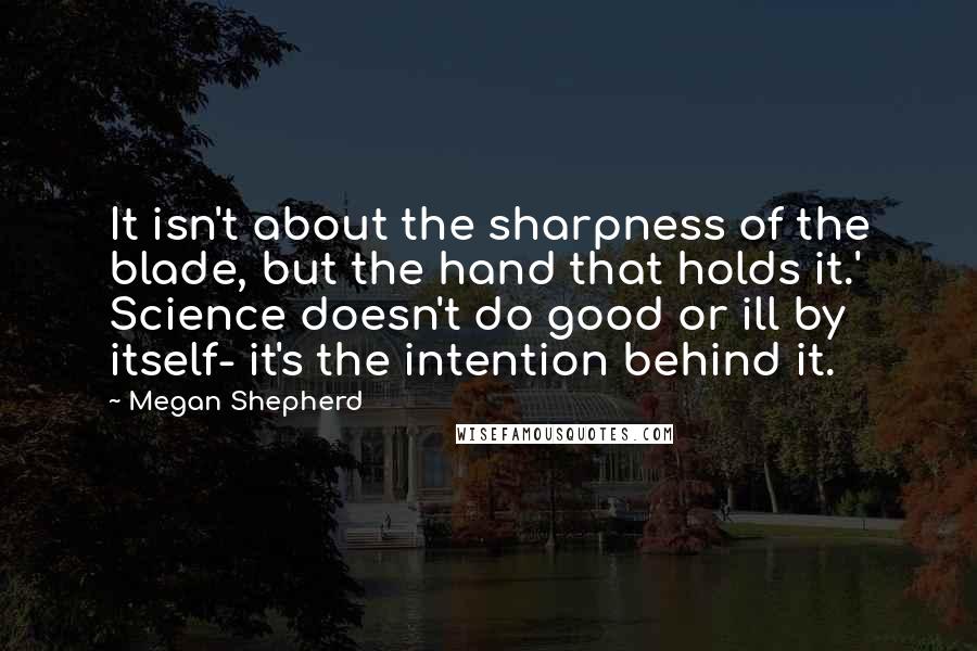 Megan Shepherd Quotes: It isn't about the sharpness of the blade, but the hand that holds it.' Science doesn't do good or ill by itself- it's the intention behind it.