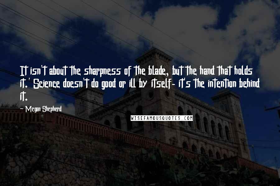 Megan Shepherd Quotes: It isn't about the sharpness of the blade, but the hand that holds it.' Science doesn't do good or ill by itself- it's the intention behind it.