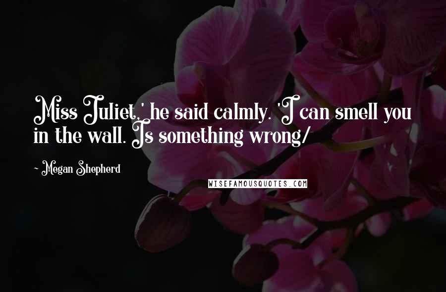 Megan Shepherd Quotes: Miss Juliet,' he said calmly. 'I can smell you in the wall. Is something wrong/