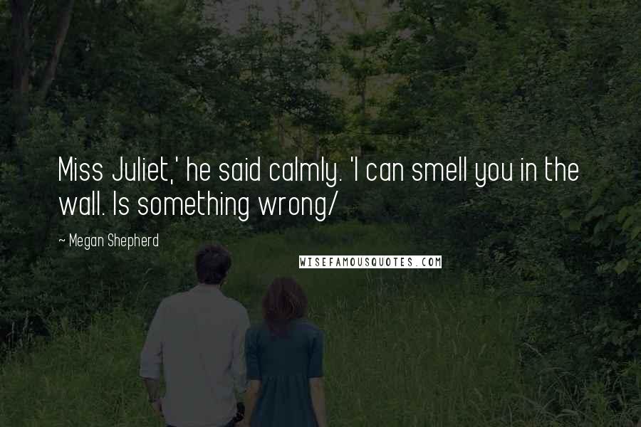 Megan Shepherd Quotes: Miss Juliet,' he said calmly. 'I can smell you in the wall. Is something wrong/
