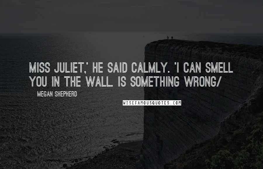 Megan Shepherd Quotes: Miss Juliet,' he said calmly. 'I can smell you in the wall. Is something wrong/