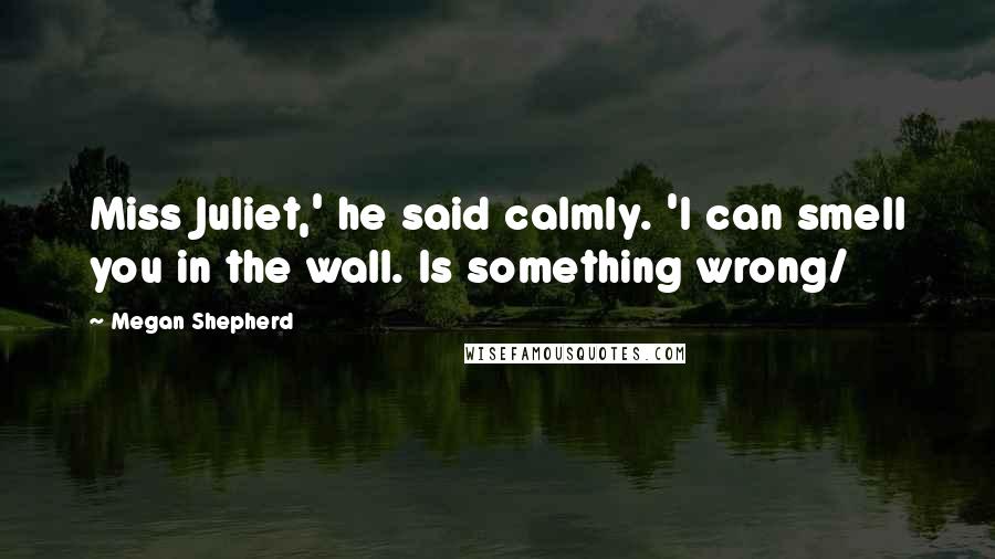 Megan Shepherd Quotes: Miss Juliet,' he said calmly. 'I can smell you in the wall. Is something wrong/