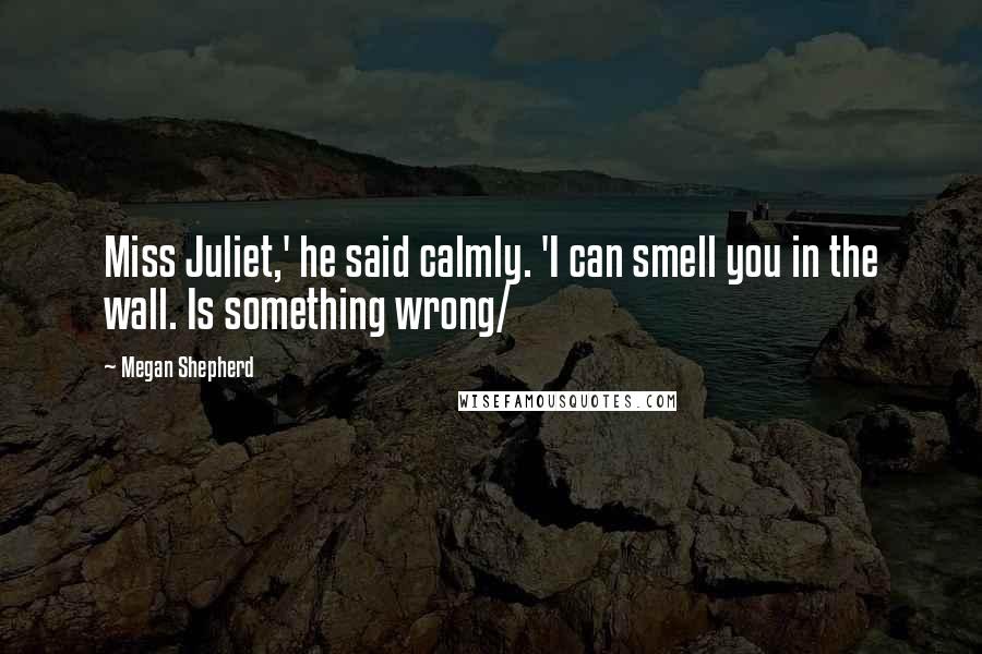 Megan Shepherd Quotes: Miss Juliet,' he said calmly. 'I can smell you in the wall. Is something wrong/