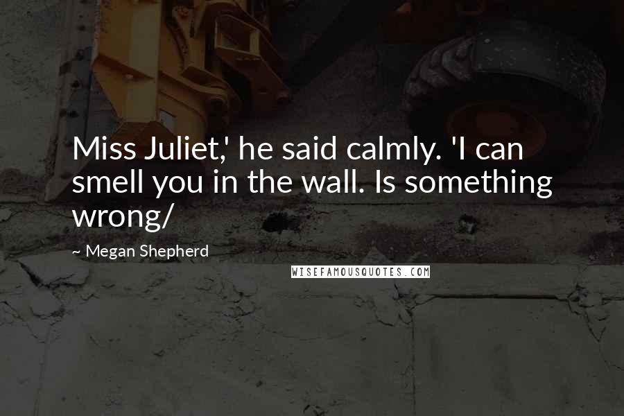 Megan Shepherd Quotes: Miss Juliet,' he said calmly. 'I can smell you in the wall. Is something wrong/