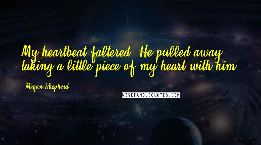 Megan Shepherd Quotes: My heartbeat faltered. He pulled away, taking a little piece of my heart with him.