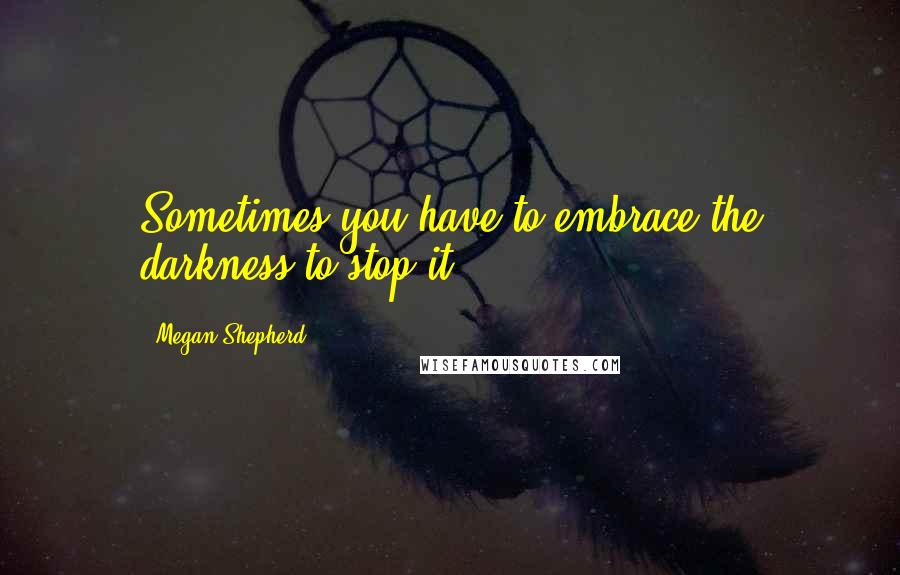 Megan Shepherd Quotes: Sometimes you have to embrace the darkness to stop it.