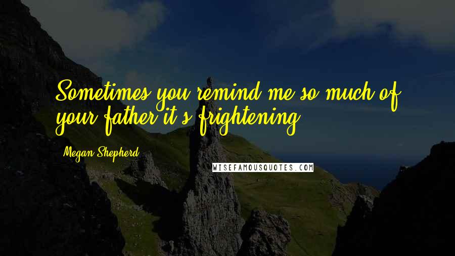 Megan Shepherd Quotes: Sometimes you remind me so much of your father it's frightening.