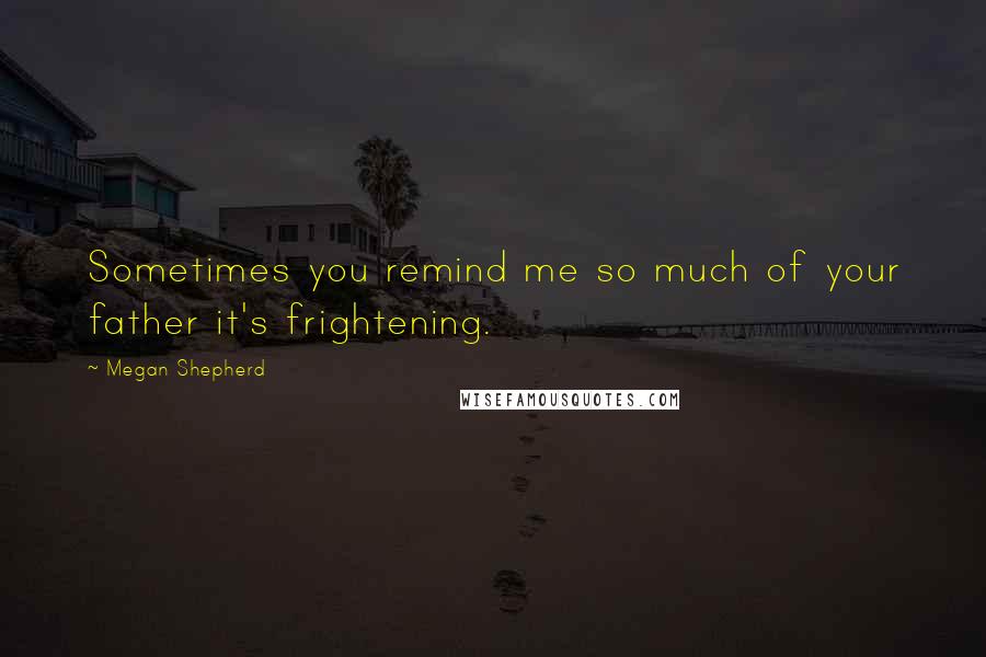 Megan Shepherd Quotes: Sometimes you remind me so much of your father it's frightening.