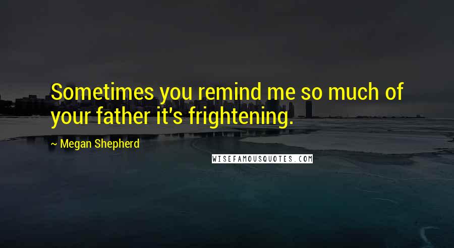 Megan Shepherd Quotes: Sometimes you remind me so much of your father it's frightening.