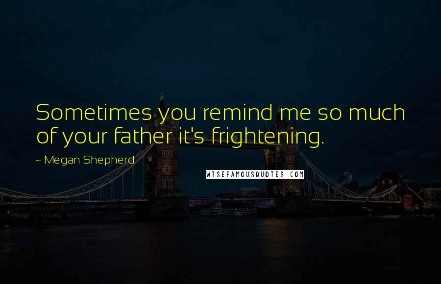 Megan Shepherd Quotes: Sometimes you remind me so much of your father it's frightening.