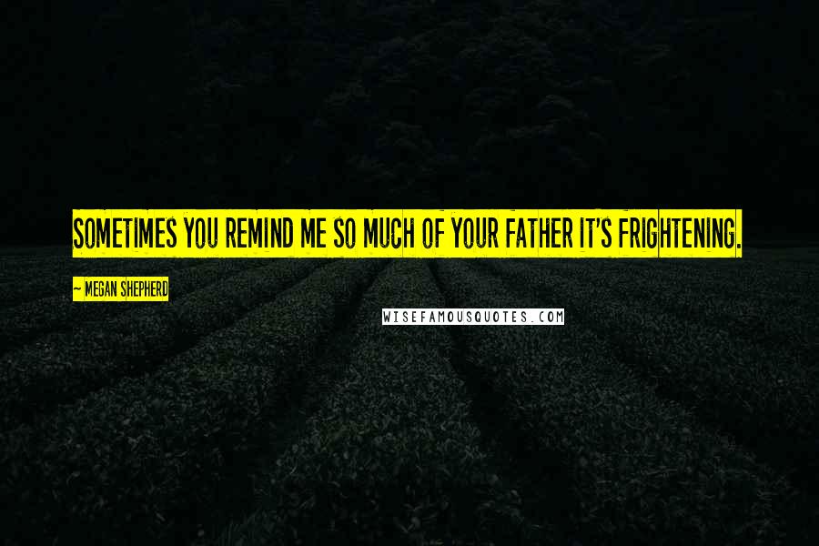 Megan Shepherd Quotes: Sometimes you remind me so much of your father it's frightening.