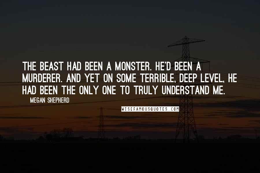 Megan Shepherd Quotes: The Beast had been a monster. He'd been a murderer. And yet on some terrible, deep level, he had been the only one to truly understand me.