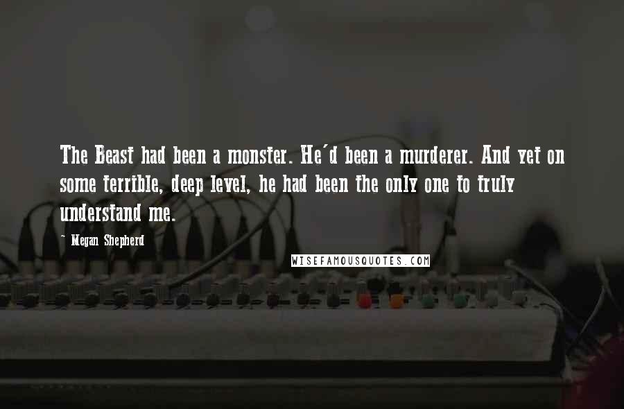 Megan Shepherd Quotes: The Beast had been a monster. He'd been a murderer. And yet on some terrible, deep level, he had been the only one to truly understand me.